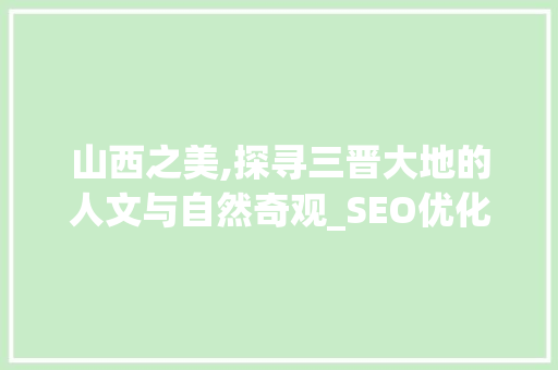 山西之美,探寻三晋大地的人文与自然奇观_SEO优化关键词布局介绍