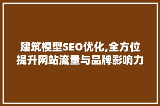 建筑模型SEO优化,全方位提升网站流量与品牌影响力