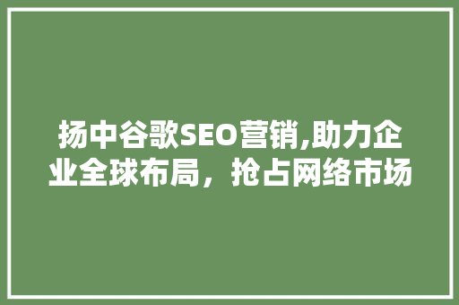 扬中谷歌SEO营销,助力企业全球布局，抢占网络市场先机