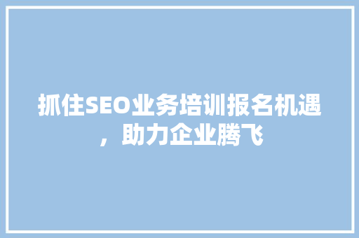 抓住SEO业务培训报名机遇，助力企业腾飞
