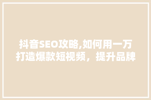 抖音SEO攻略,如何用一万打造爆款短视频，提升品牌影响力