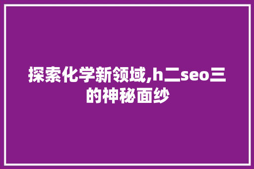 探索化学新领域,h二seo三的神秘面纱