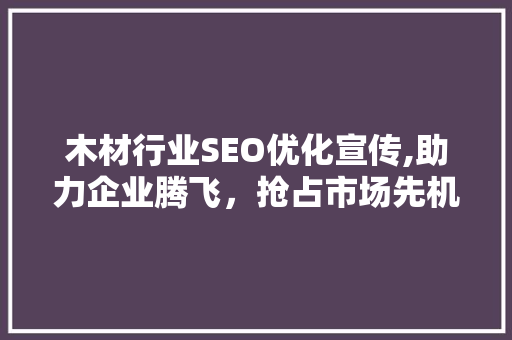 木材行业SEO优化宣传,助力企业腾飞，抢占市场先机