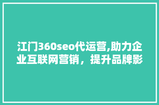 江门360seo代运营,助力企业互联网营销，提升品牌影响力