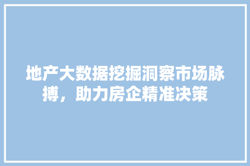 地产大数据挖掘洞察市场脉搏，助力房企精准决策  第1张