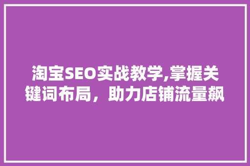 淘宝SEO实战教学,掌握关键词布局，助力店铺流量飙升！