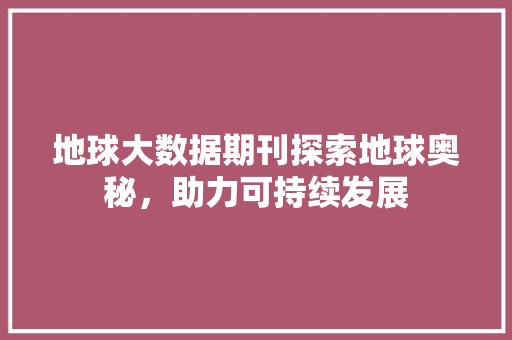 地球大数据期刊探索地球奥秘，助力可持续发展