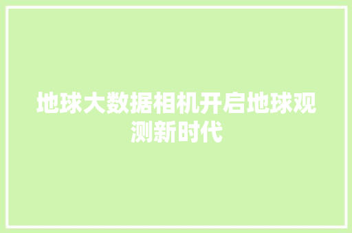 地球大数据相机开启地球观测新时代  第1张