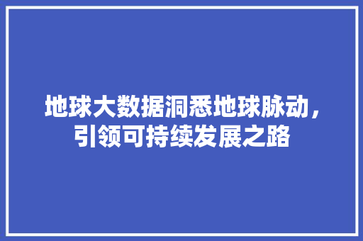 地球大数据洞悉地球脉动，引领可持续发展之路