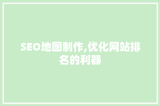 SEO地图制作,优化网站排名的利器