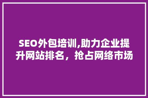 SEO外包培训,助力企业提升网站排名，抢占网络市场先机  第1张