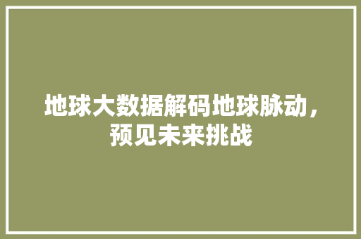 地球大数据解码地球脉动，预见未来挑战