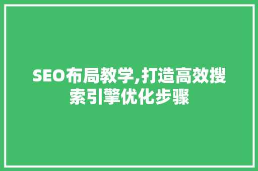 SEO布局教学,打造高效搜索引擎优化步骤  第1张