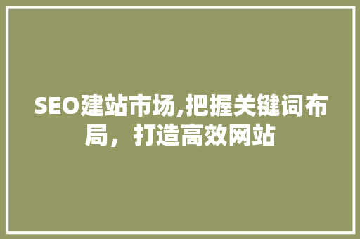 SEO建站市场,把握关键词布局，打造高效网站