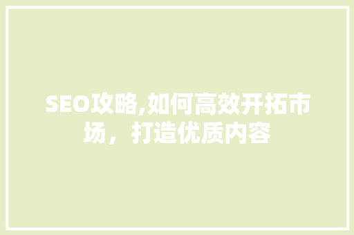 SEO攻略,如何高效开拓市场，打造优质内容  第1张