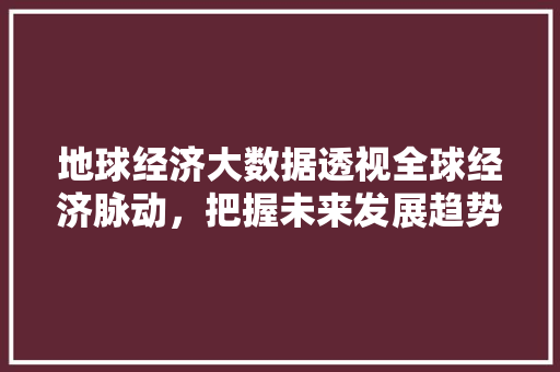 地球经济大数据透视全球经济脉动，把握未来发展趋势  第1张