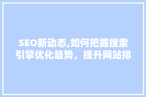 SEO新动态,如何把握搜索引擎优化趋势，提升网站排名