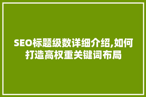 SEO标题级数详细介绍,如何打造高权重关键词布局