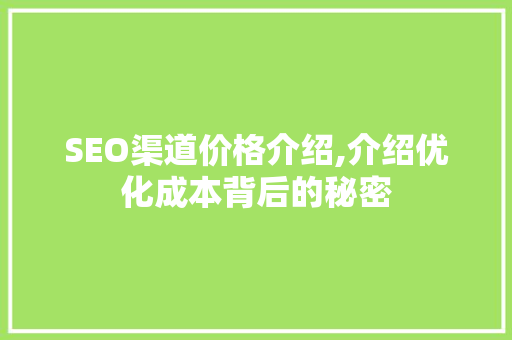 SEO渠道价格介绍,介绍优化成本背后的秘密