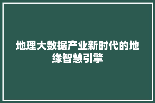 地理大数据产业新时代的地缘智慧引擎  第1张
