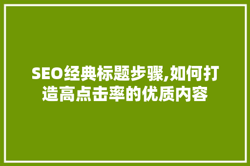 SEO经典标题步骤,如何打造高点击率的优质内容