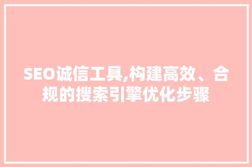 SEO诚信工具,构建高效、合规的搜索引擎优化步骤