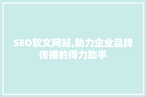 SEO软文网站,助力企业品牌传播的得力助手
