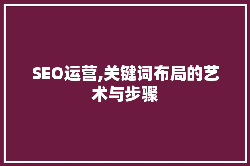 SEO运营,关键词布局的艺术与步骤