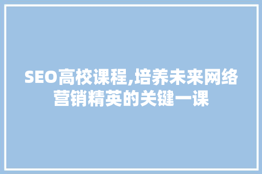 SEO高校课程,培养未来网络营销精英的关键一课  第1张