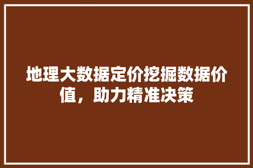 地理大数据定价挖掘数据价值，助力精准决策  第1张