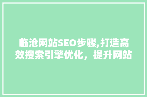 临沧网站SEO步骤,打造高效搜索引擎优化，提升网站流量与品牌影响力