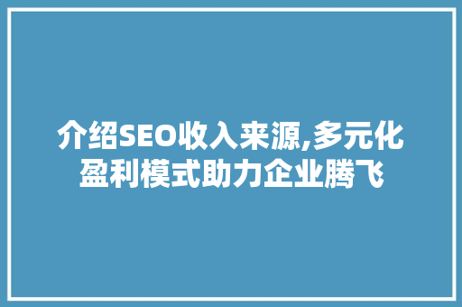 介绍SEO收入来源,多元化盈利模式助力企业腾飞