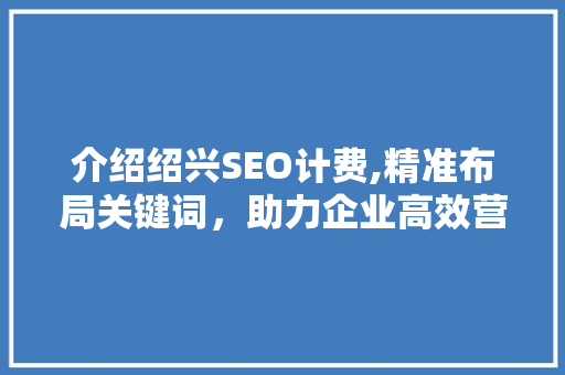 介绍绍兴SEO计费,精准布局关键词，助力企业高效营销