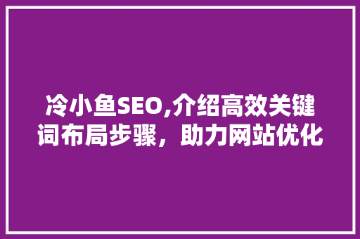 冷小鱼SEO,介绍高效关键词布局步骤，助力网站优化脱颖而出