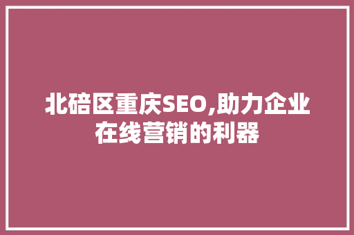 北碚区重庆SEO,助力企业在线营销的利器