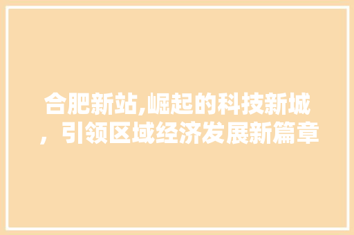 合肥新站,崛起的科技新城，引领区域经济发展新篇章