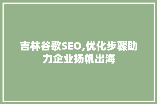 吉林谷歌SEO,优化步骤助力企业扬帆出海