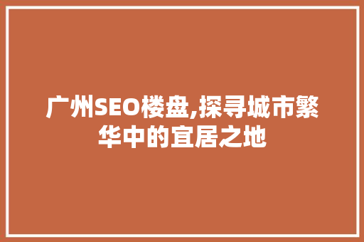 广州SEO楼盘,探寻城市繁华中的宜居之地