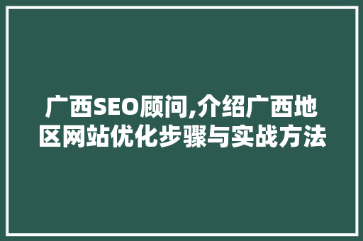 广西SEO顾问,介绍广西地区网站优化步骤与实战方法