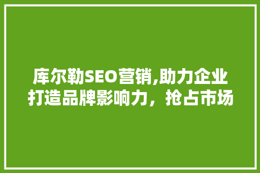 库尔勒SEO营销,助力企业打造品牌影响力，抢占市场先机