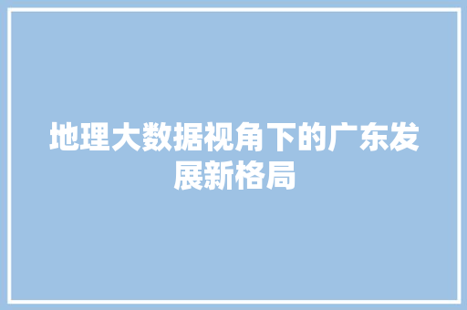 地理大数据视角下的广东发展新格局 第1张 地理大数据视角下的广东发展新格局 第1张