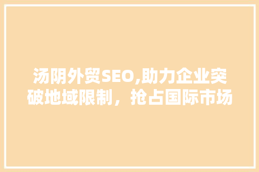 汤阴外贸SEO,助力企业突破地域限制，抢占国际市场先机