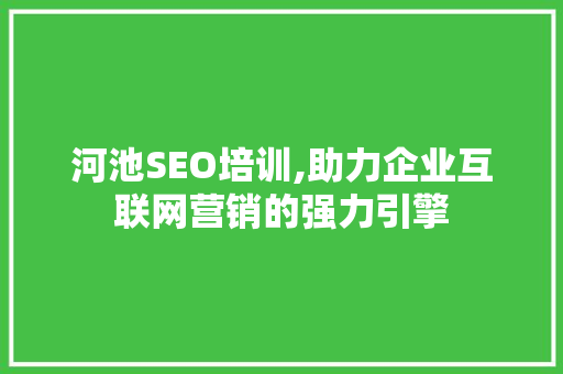河池SEO培训,助力企业互联网营销的强力引擎