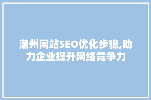潮州网站SEO优化步骤,助力企业提升网络竞争力