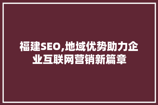 福建SEO,地域优势助力企业互联网营销新篇章