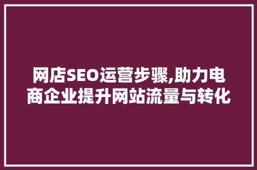 网店SEO运营步骤,助力电商企业提升网站流量与转化率  第1张