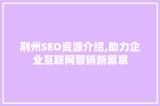 荆州SEO资源介绍,助力企业互联网营销新篇章