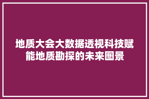 地质大会大数据透视科技赋能地质勘探的未来图景  第1张