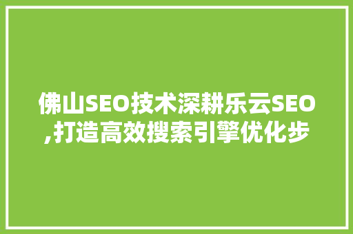 佛山SEO技术深耕乐云SEO,打造高效搜索引擎优化步骤