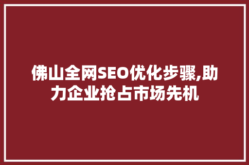 佛山全网SEO优化步骤,助力企业抢占市场先机